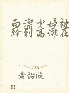 白洁少妇被高振干到高潮在线观看封面