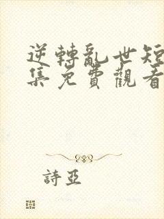 逆转乱世短剧全集免费观看高清