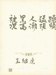 被黑人猛躁4o次高潮视频