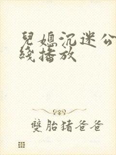 儿媳沉迷公公在线播放