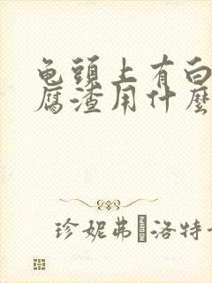 龟头上有白色豆腐渣用什么药封面