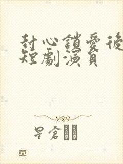 封心锁爱后开始短剧演员