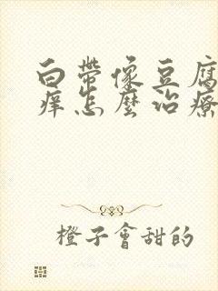 白带像豆腐渣瘙痒怎么治疗封面