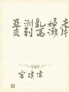 亚洲乱妇老熟女爽到高潮片封面