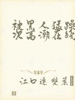被黑人猛躁10次高潮在线观看