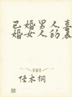 已婚男人喜欢已婚女人的表现有哪些