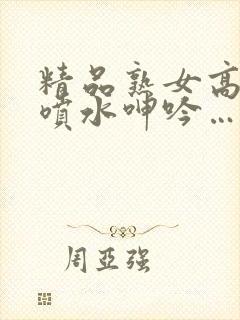 精品熟女高潮直喷水呻吟…