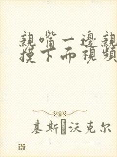 亲嘴一边亲一边摸下面视频