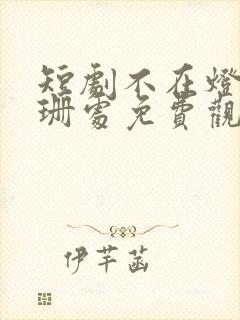 短剧不在灯火阑珊处免费观看