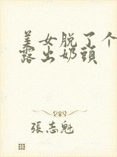 美女脱了个精光露出奶头