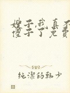 嫂子,我真不是傻子了免费阅读