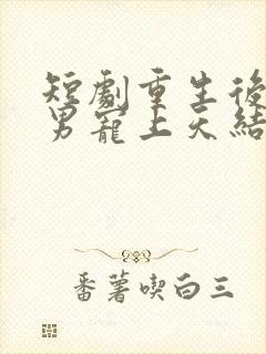 短剧重生后被渣男宠上天结局是什么