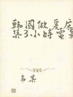 韩国做爰床戏合集3小时电影在线