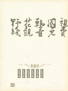 野花韩国视频在线观看免费高清版