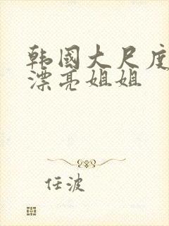 韩国大尺度电影漂亮姐姐