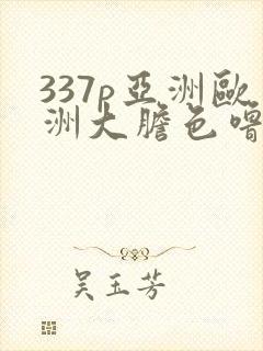 337p亚洲欧洲大胆色噜噜