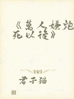 《万人嫌炮灰心死以后》