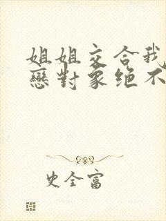 姐姐交合我的初恋对象绝不是亲姐