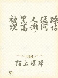 被黑人猛躁4o次高潮网站封面