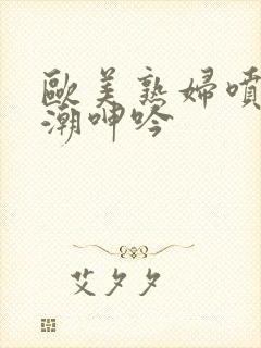 欧美熟妇喷水高潮呻吟