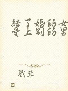 结了婚的女人会爱上别的男人吗