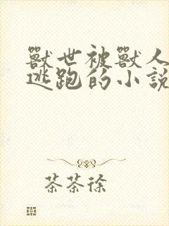 兽世被兽人囚禁逃跑的小说