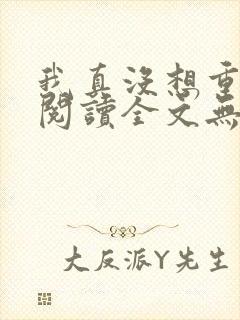 我真没想重生啊阅读全文无弹窗