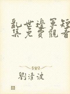 乱世边军短剧全集免费观看