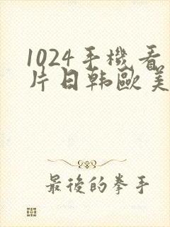 1024手机看片日韩欧美
