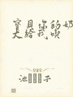 宝贝你的奶可真大给我吃