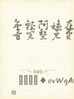 年轻阿姨在线观看完整免费版电视剧全集