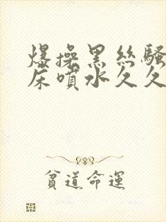 爆操黑丝骚货叫床喷水久久久av网站