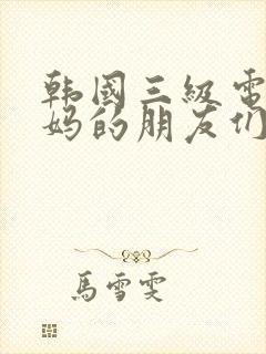 韩国三级电影妈妈的朋友们,2