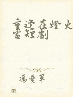 重逢在灯火阑珊处短剧