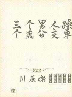 三个男人躁我一个爽公交车上