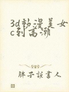 3d动漫美女被c到高潮