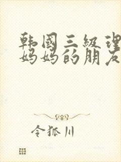 韩国三级理伦片妈妈的朋友