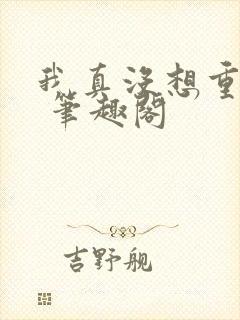 我真没想重生啊 笔趣阁