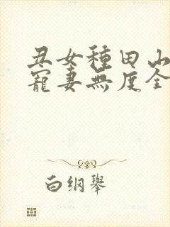 丑女种田山里汉宠妻无度全文免费无弹窗