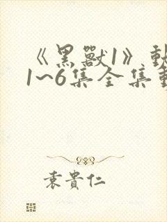 《黑兽1》动漫1~6集全集动漫免费观看