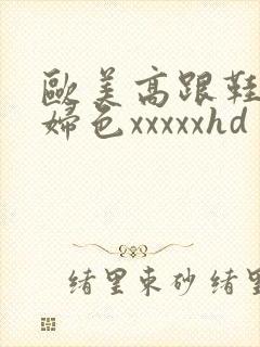 欧美高跟鞋猛少妇色xxxxxhd