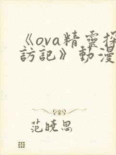 《ova精灵探访记》动漫全集免费观看