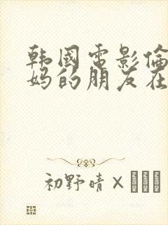 韩国电影伦理妈妈的朋友在线观看