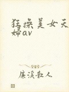 狂操美女天堂熟妇av