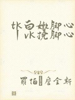 tk白嫩脚心一丨vk挠脚心