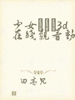 少女たちよ3d在线观看动漫