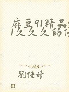 麻豆91精品91久久久的优点