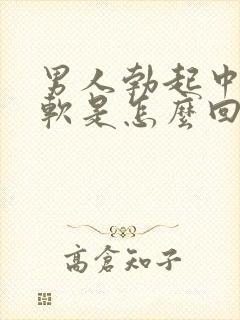 男人勃起中途变软是怎么回事