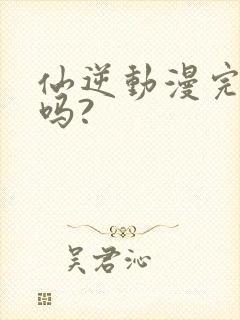 仙逆动漫完结了吗?