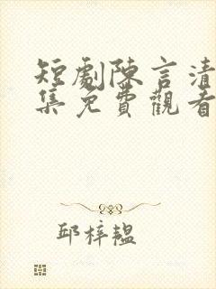 短剧陈言清洛全集免费观看